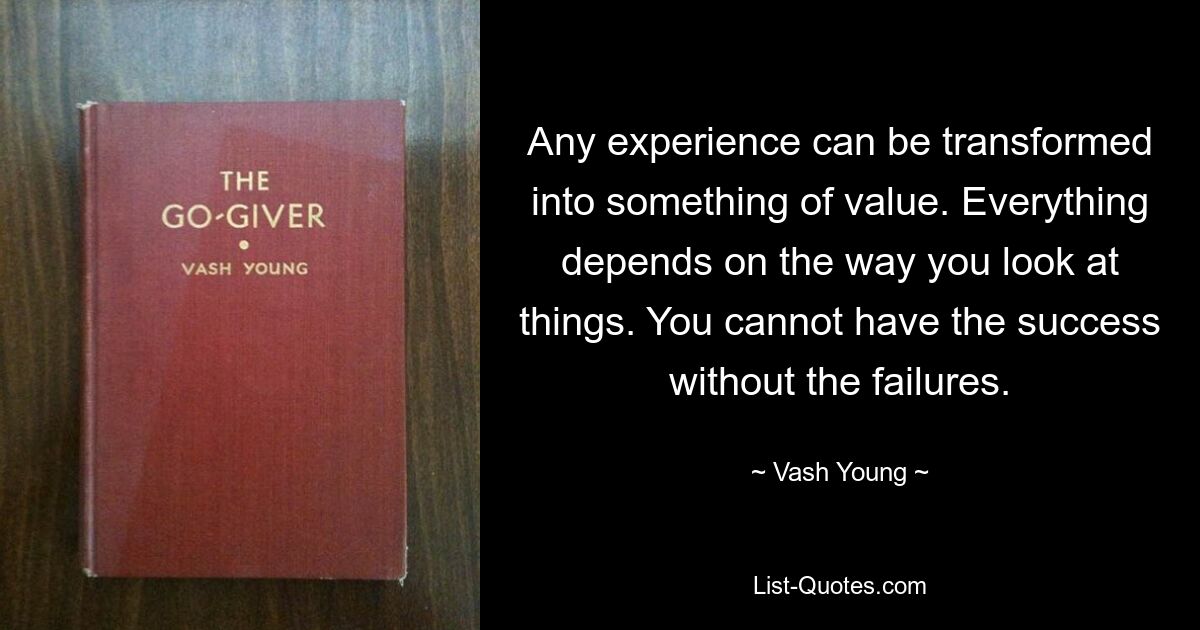 Any experience can be transformed into something of value. Everything depends on the way you look at things. You cannot have the success without the failures. — © Vash Young