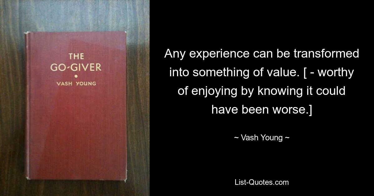 Any experience can be transformed into something of value. [ - worthy of enjoying by knowing it could have been worse.] — © Vash Young