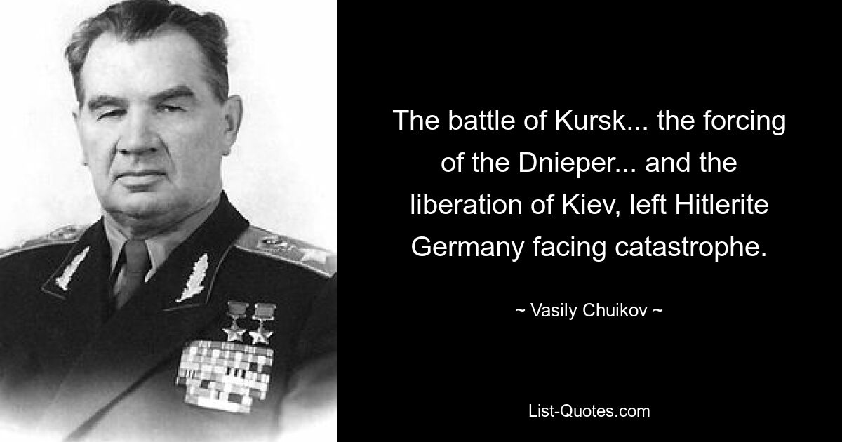 The battle of Kursk... the forcing of the Dnieper... and the liberation of Kiev, left Hitlerite Germany facing catastrophe. — © Vasily Chuikov