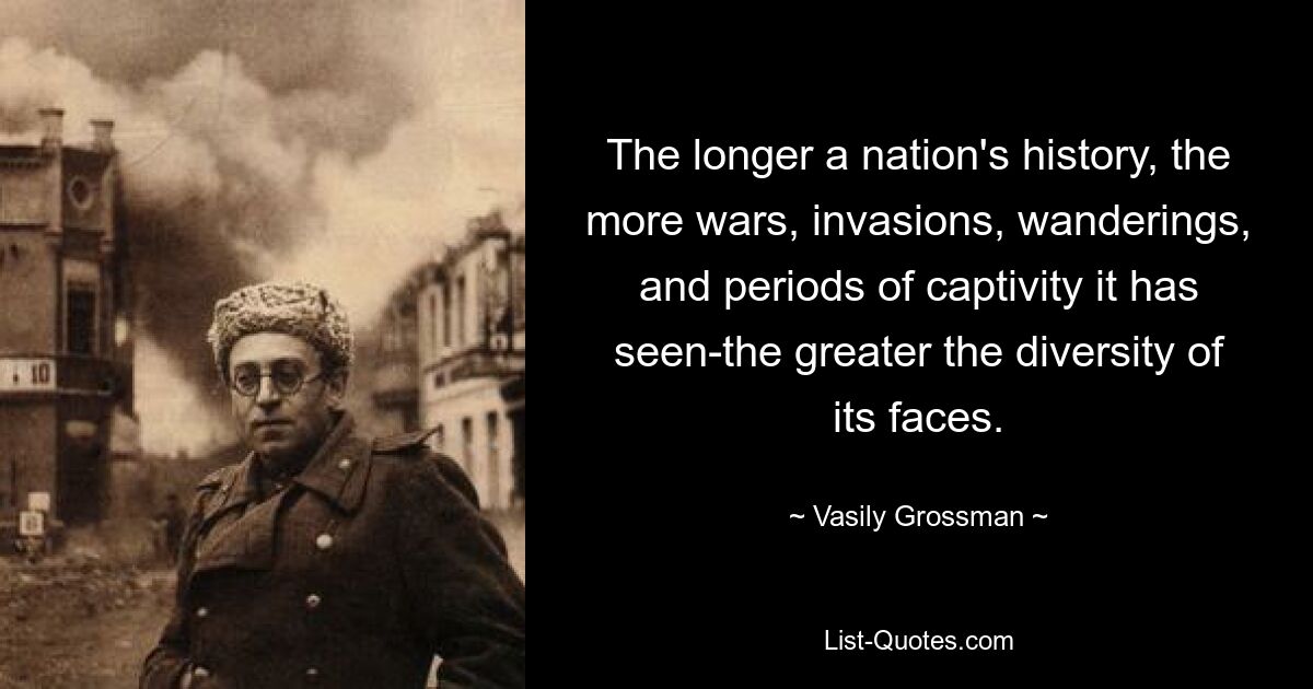 The longer a nation's history, the more wars, invasions, wanderings, and periods of captivity it has seen-the greater the diversity of its faces. — © Vasily Grossman