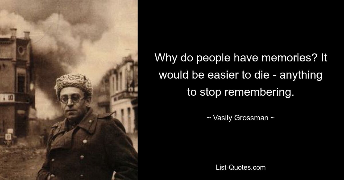 Почему у людей есть воспоминания? Легче было бы умереть – что угодно, лишь бы перестать помнить. — © Василий Гроссман