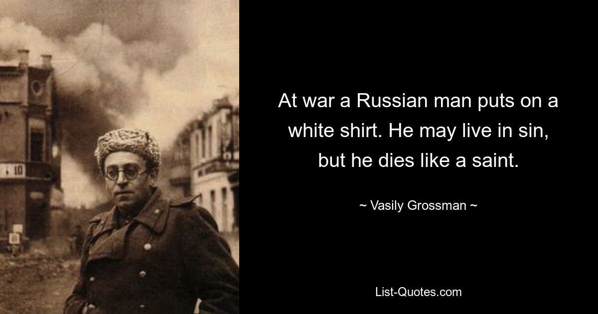 At war a Russian man puts on a white shirt. He may live in sin, but he dies like a saint. — © Vasily Grossman