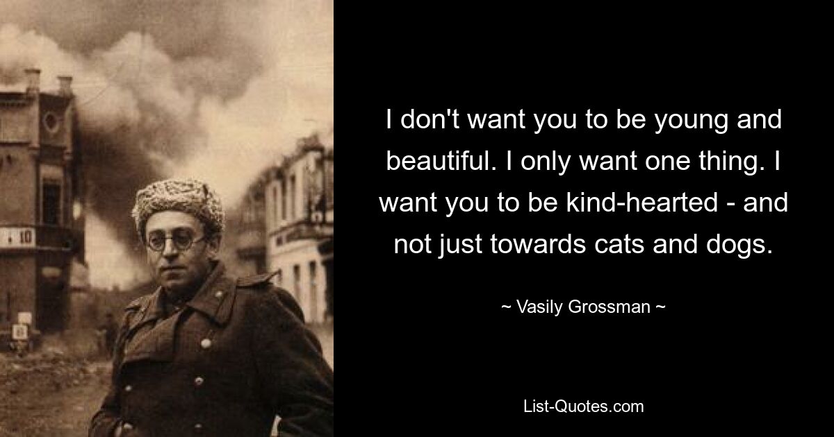 I don't want you to be young and beautiful. I only want one thing. I want you to be kind-hearted - and not just towards cats and dogs. — © Vasily Grossman