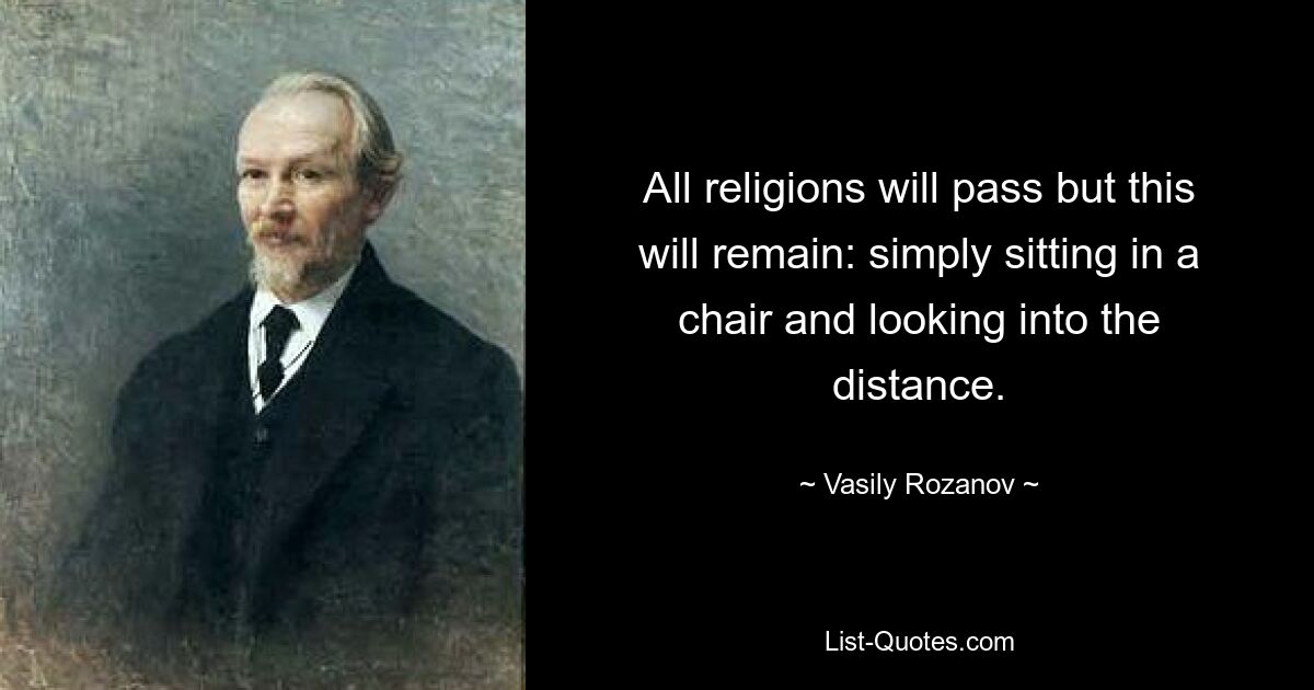 All religions will pass but this will remain: simply sitting in a chair and looking into the distance. — © Vasily Rozanov