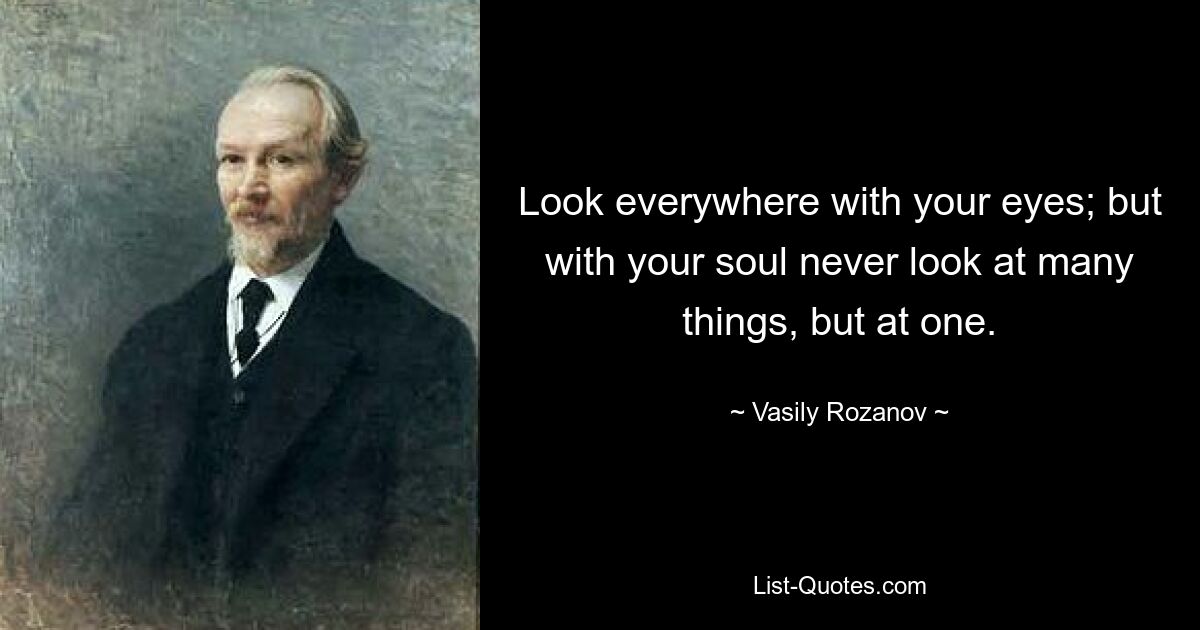 Look everywhere with your eyes; but with your soul never look at many things, but at one. — © Vasily Rozanov