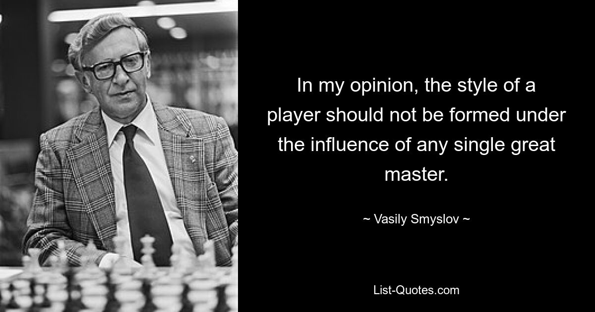 In my opinion, the style of a player should not be formed under the influence of any single great master. — © Vasily Smyslov