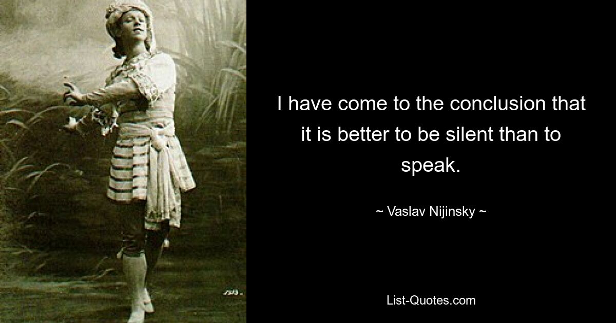 I have come to the conclusion that it is better to be silent than to speak. — © Vaslav Nijinsky