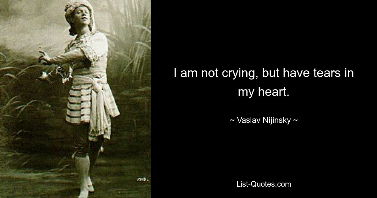 I am not crying, but have tears in my heart. — © Vaslav Nijinsky