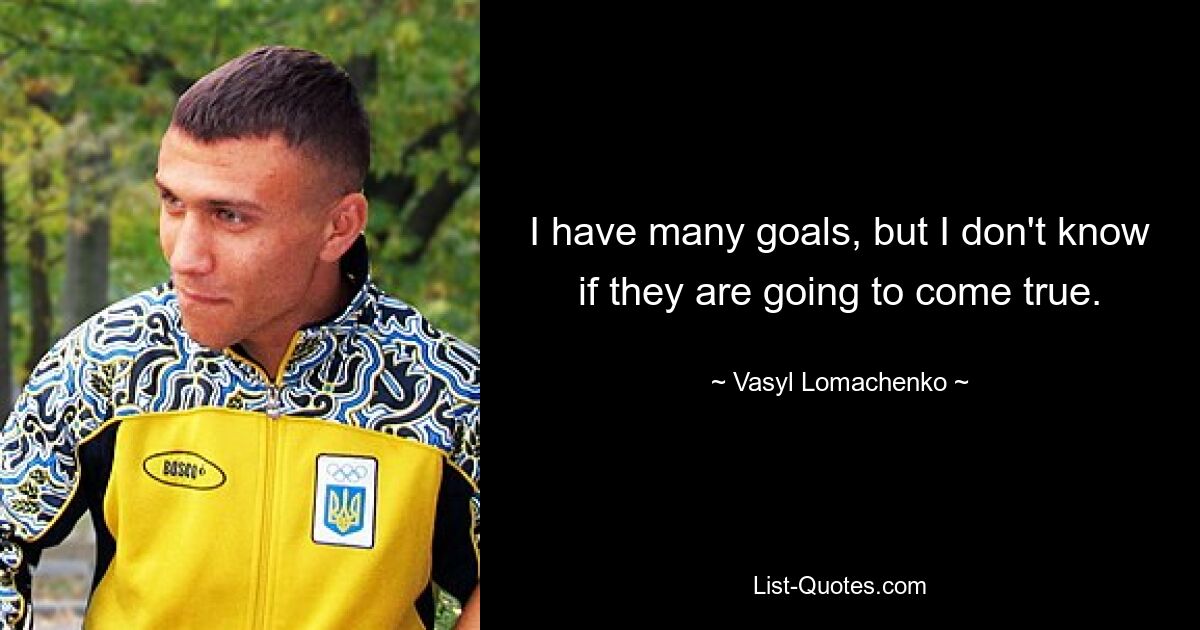 I have many goals, but I don't know if they are going to come true. — © Vasyl Lomachenko