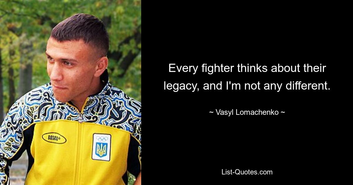 Every fighter thinks about their legacy, and I'm not any different. — © Vasyl Lomachenko