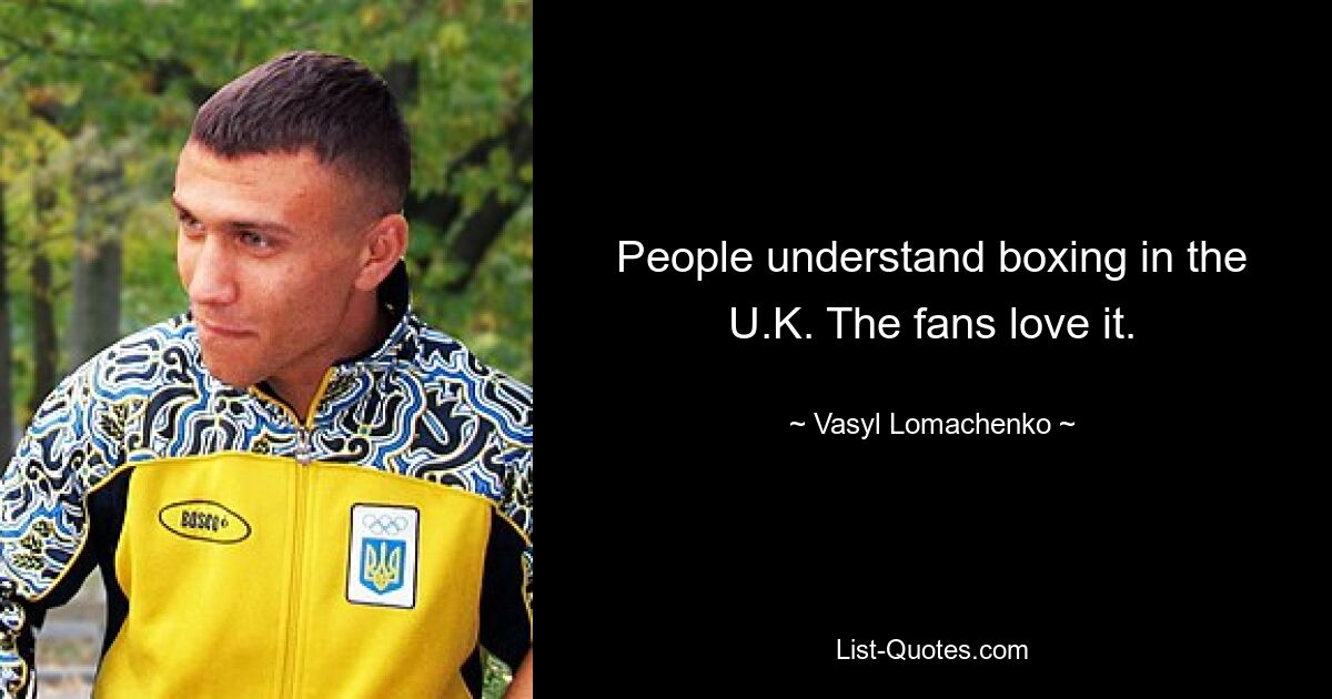 People understand boxing in the U.K. The fans love it. — © Vasyl Lomachenko