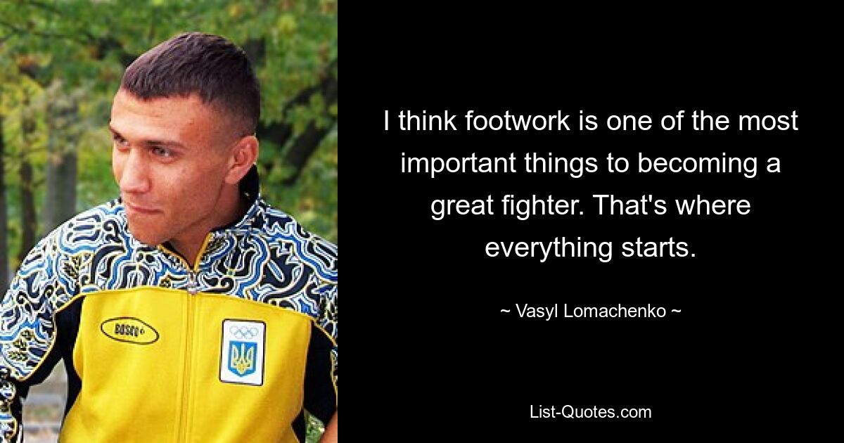 I think footwork is one of the most important things to becoming a great fighter. That's where everything starts. — © Vasyl Lomachenko