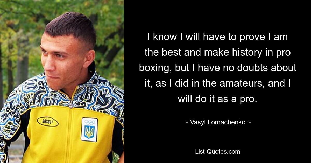 I know I will have to prove I am the best and make history in pro boxing, but I have no doubts about it, as I did in the amateurs, and I will do it as a pro. — © Vasyl Lomachenko