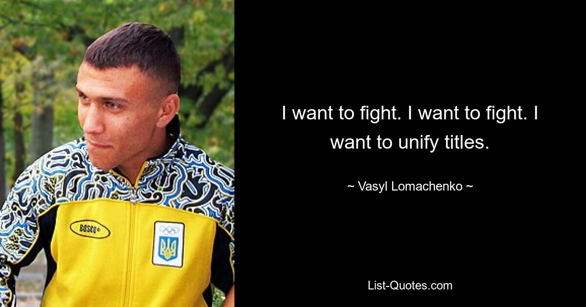 I want to fight. I want to fight. I want to unify titles. — © Vasyl Lomachenko