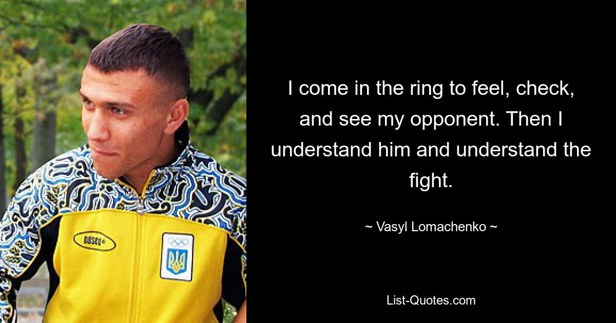 I come in the ring to feel, check, and see my opponent. Then I understand him and understand the fight. — © Vasyl Lomachenko