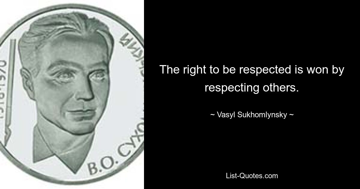 The right to be respected is won by respecting others. — © Vasyl Sukhomlynsky