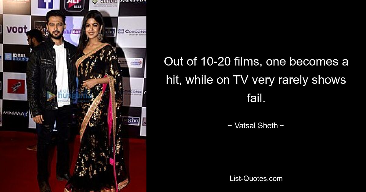 Out of 10-20 films, one becomes a hit, while on TV very rarely shows fail. — © Vatsal Sheth