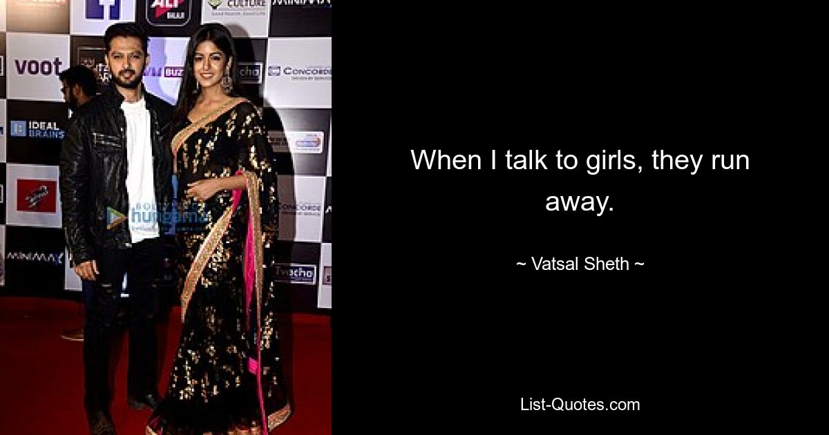 When I talk to girls, they run away. — © Vatsal Sheth