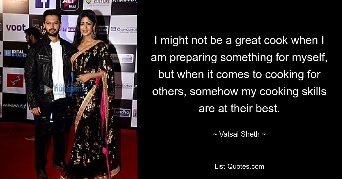 I might not be a great cook when I am preparing something for myself, but when it comes to cooking for others, somehow my cooking skills are at their best. — © Vatsal Sheth