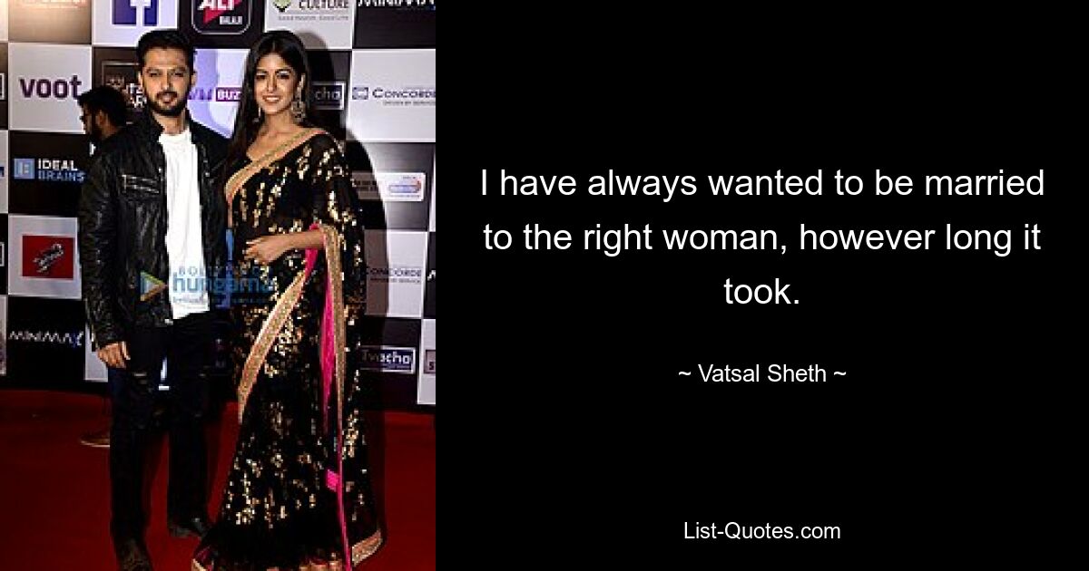 I have always wanted to be married to the right woman, however long it took. — © Vatsal Sheth