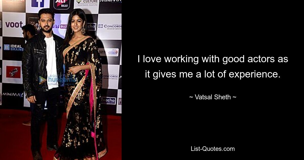 I love working with good actors as it gives me a lot of experience. — © Vatsal Sheth