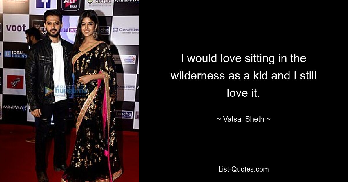 I would love sitting in the wilderness as a kid and I still love it. — © Vatsal Sheth