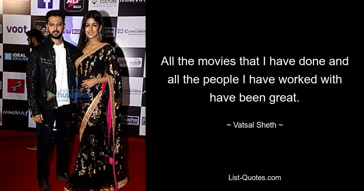 All the movies that I have done and all the people I have worked with have been great. — © Vatsal Sheth