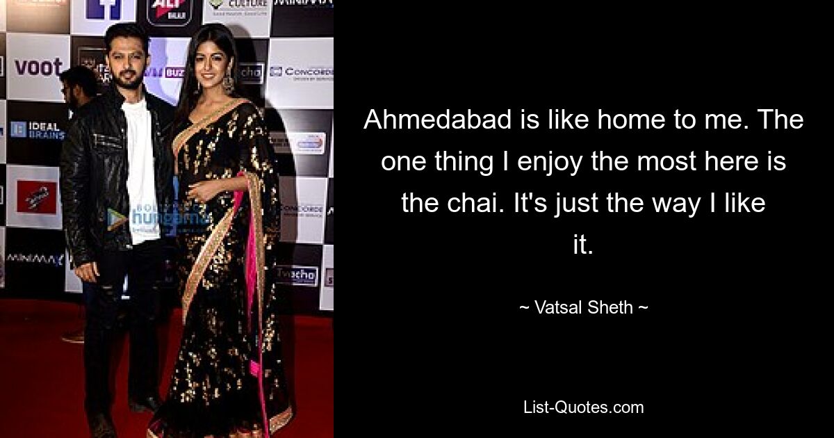 Ahmedabad is like home to me. The one thing I enjoy the most here is the chai. It's just the way I like it. — © Vatsal Sheth