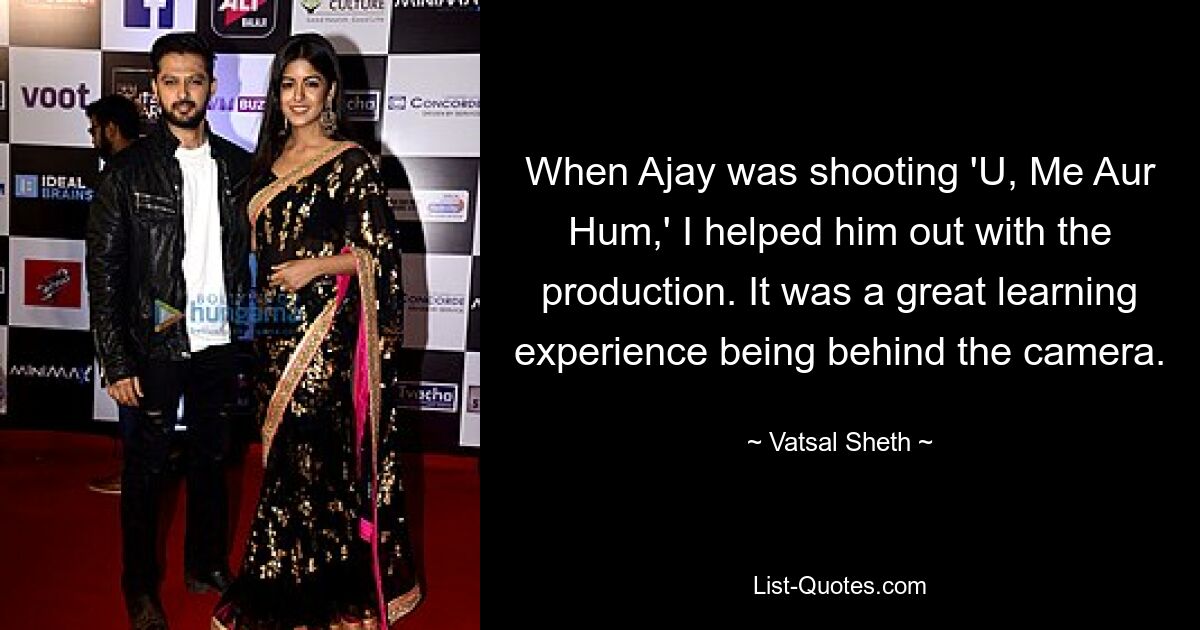 When Ajay was shooting 'U, Me Aur Hum,' I helped him out with the production. It was a great learning experience being behind the camera. — © Vatsal Sheth