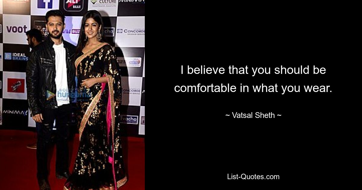 I believe that you should be comfortable in what you wear. — © Vatsal Sheth