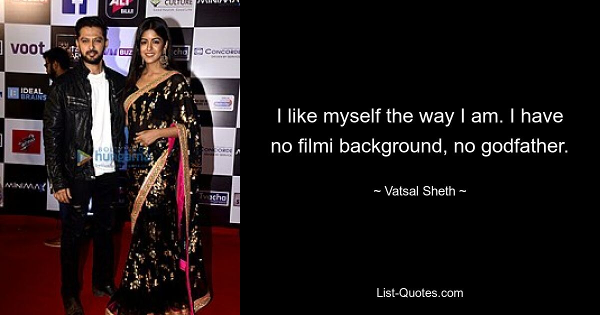 I like myself the way I am. I have no filmi background, no godfather. — © Vatsal Sheth