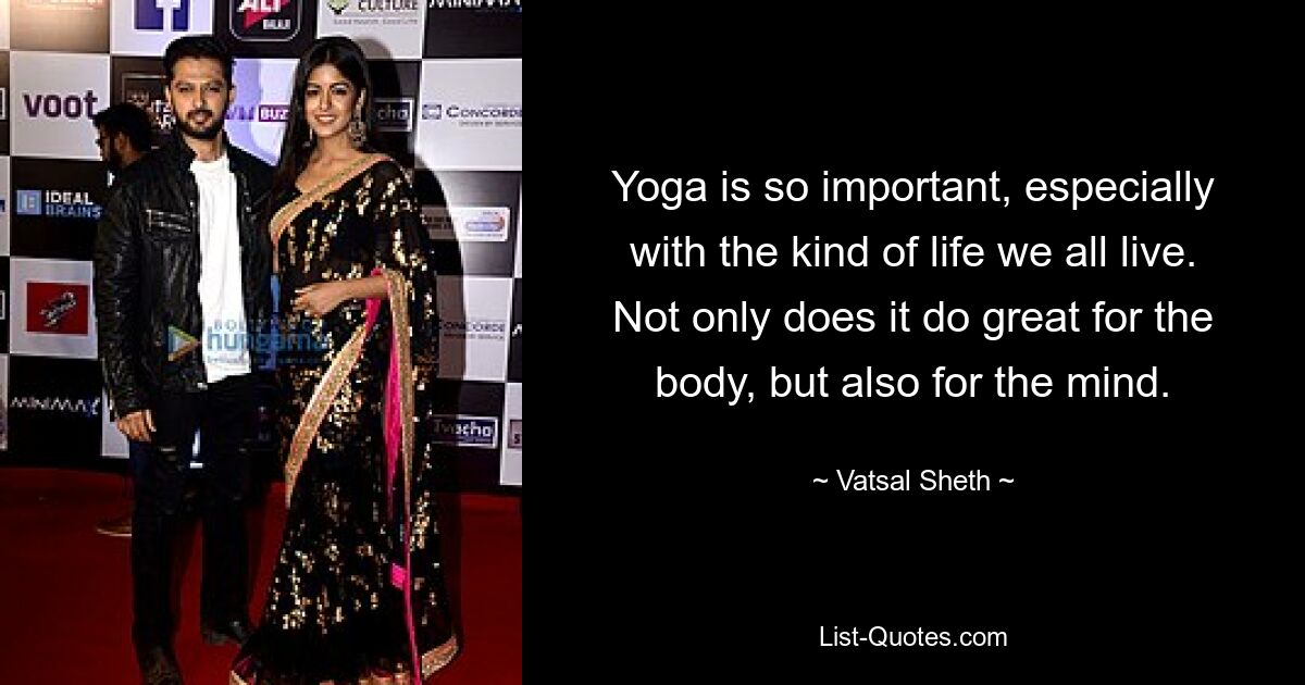 Yoga is so important, especially with the kind of life we all live. Not only does it do great for the body, but also for the mind. — © Vatsal Sheth