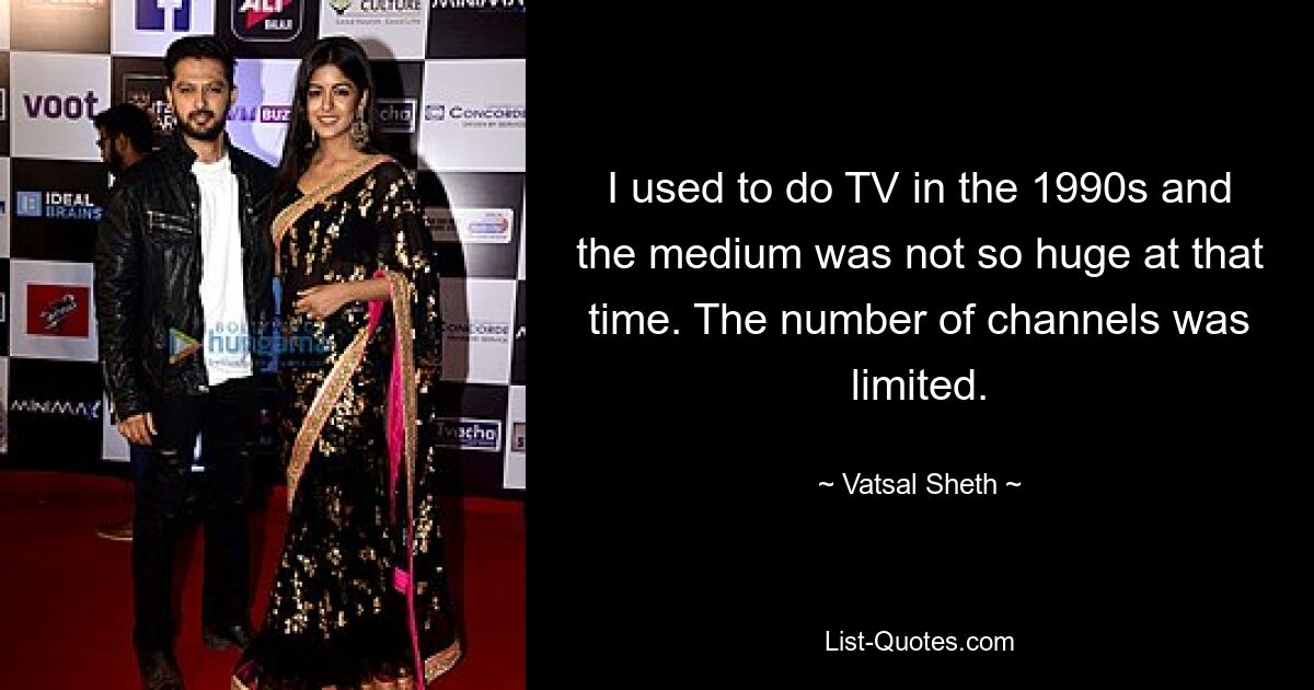 I used to do TV in the 1990s and the medium was not so huge at that time. The number of channels was limited. — © Vatsal Sheth