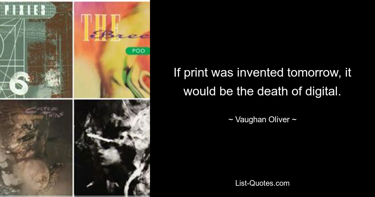 If print was invented tomorrow, it would be the death of digital. — © Vaughan Oliver