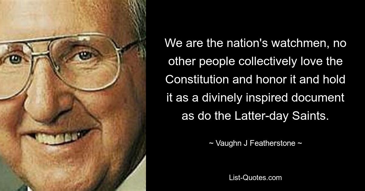 We are the nation's watchmen, no other people collectively love the Constitution and honor it and hold it as a divinely inspired document as do the Latter-day Saints. — © Vaughn J Featherstone