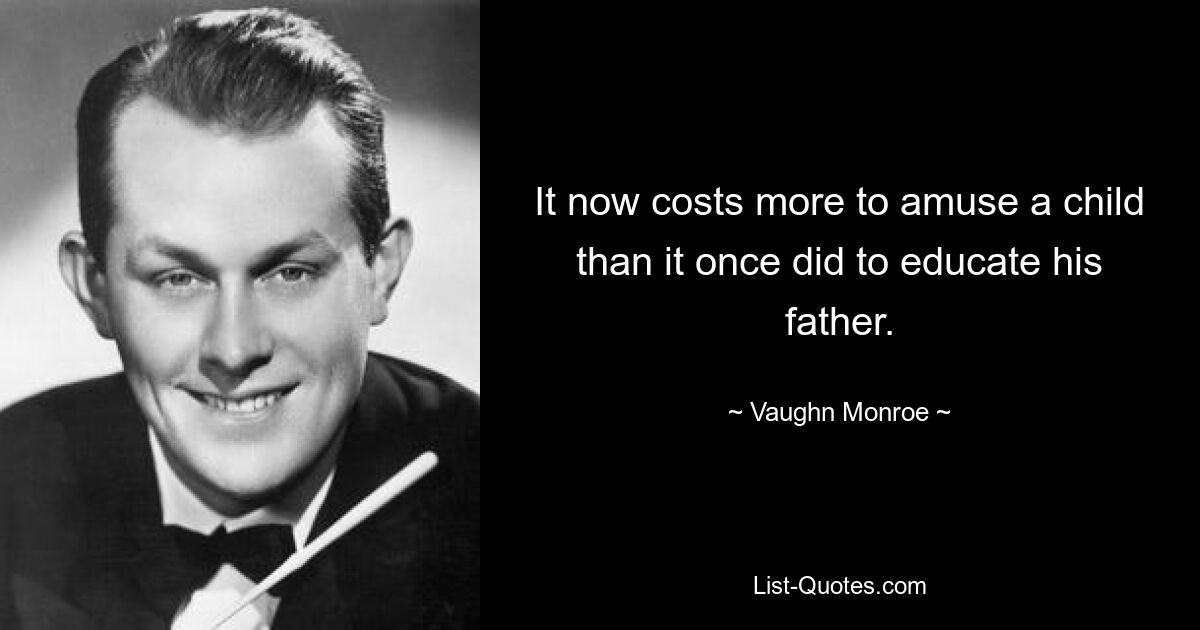 It now costs more to amuse a child than it once did to educate his father. — © Vaughn Monroe