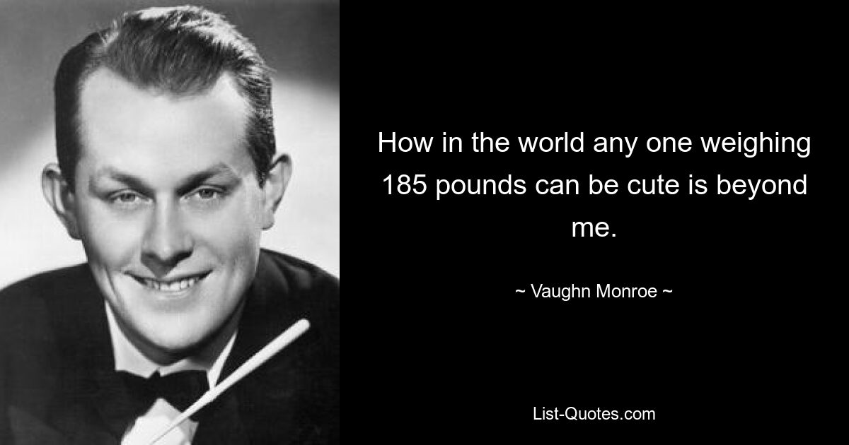 How in the world any one weighing 185 pounds can be cute is beyond me. — © Vaughn Monroe