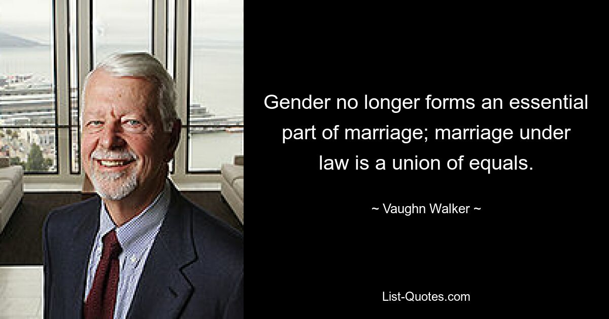 Gender no longer forms an essential part of marriage; marriage under law is a union of equals. — © Vaughn Walker