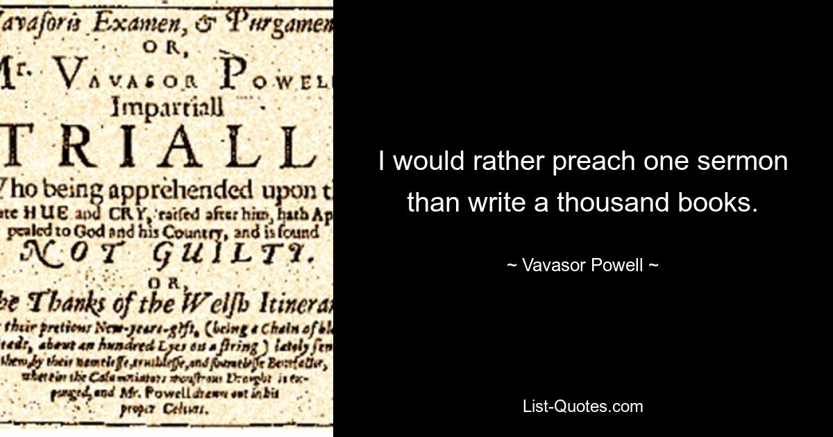 I would rather preach one sermon than write a thousand books. — © Vavasor Powell