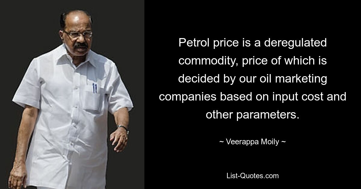 Petrol price is a deregulated commodity, price of which is decided by our oil marketing companies based on input cost and other parameters. — © Veerappa Moily