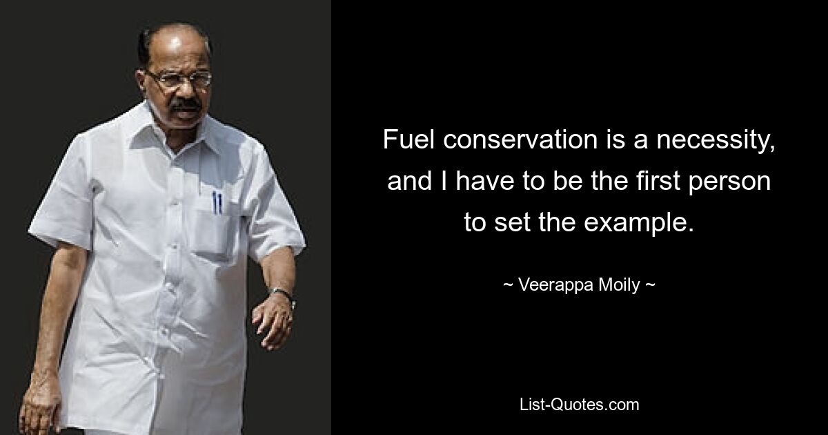 Fuel conservation is a necessity, and I have to be the first person to set the example. — © Veerappa Moily