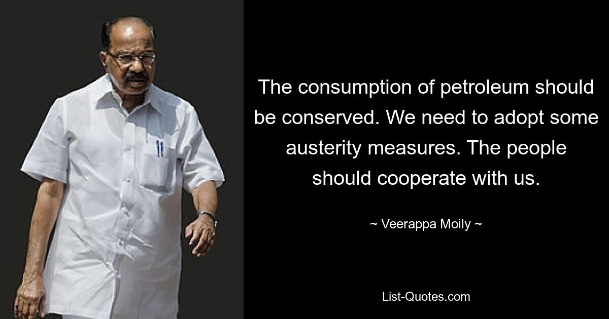 The consumption of petroleum should be conserved. We need to adopt some austerity measures. The people should cooperate with us. — © Veerappa Moily