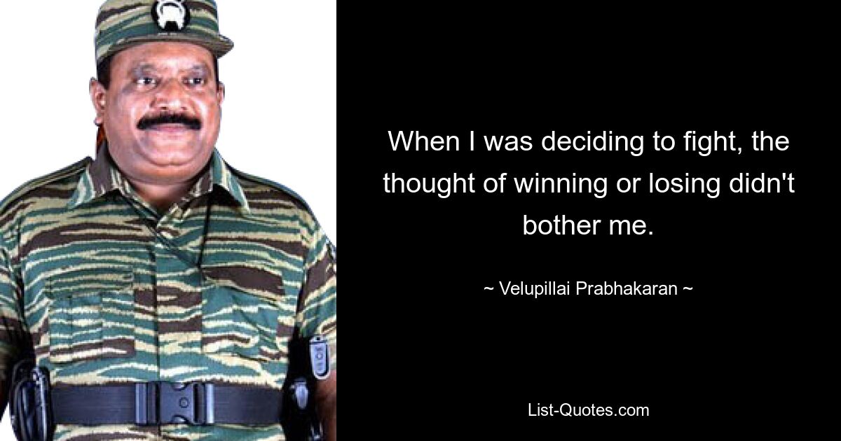 When I was deciding to fight, the thought of winning or losing didn't bother me. — © Velupillai Prabhakaran