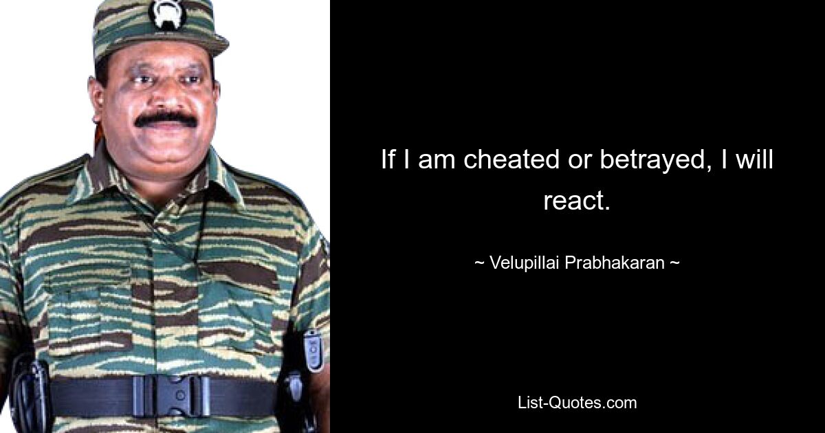 If I am cheated or betrayed, I will react. — © Velupillai Prabhakaran