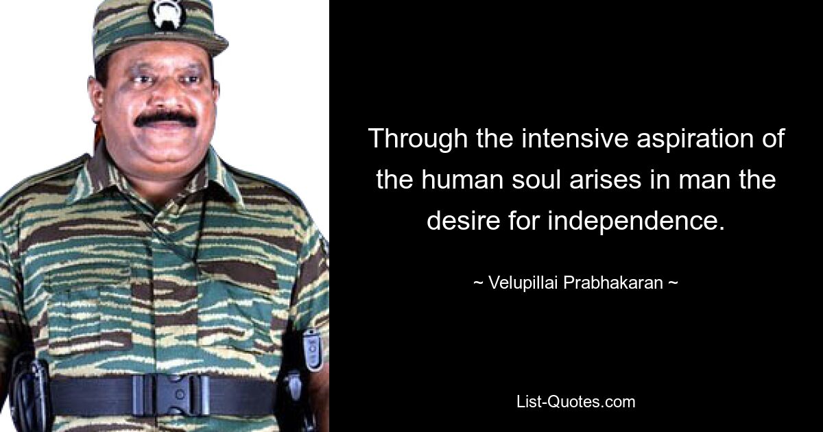 Через интенсивное стремление человеческой души возникает в человеке стремление к независимости. — © Velupillai Prabhakaran 