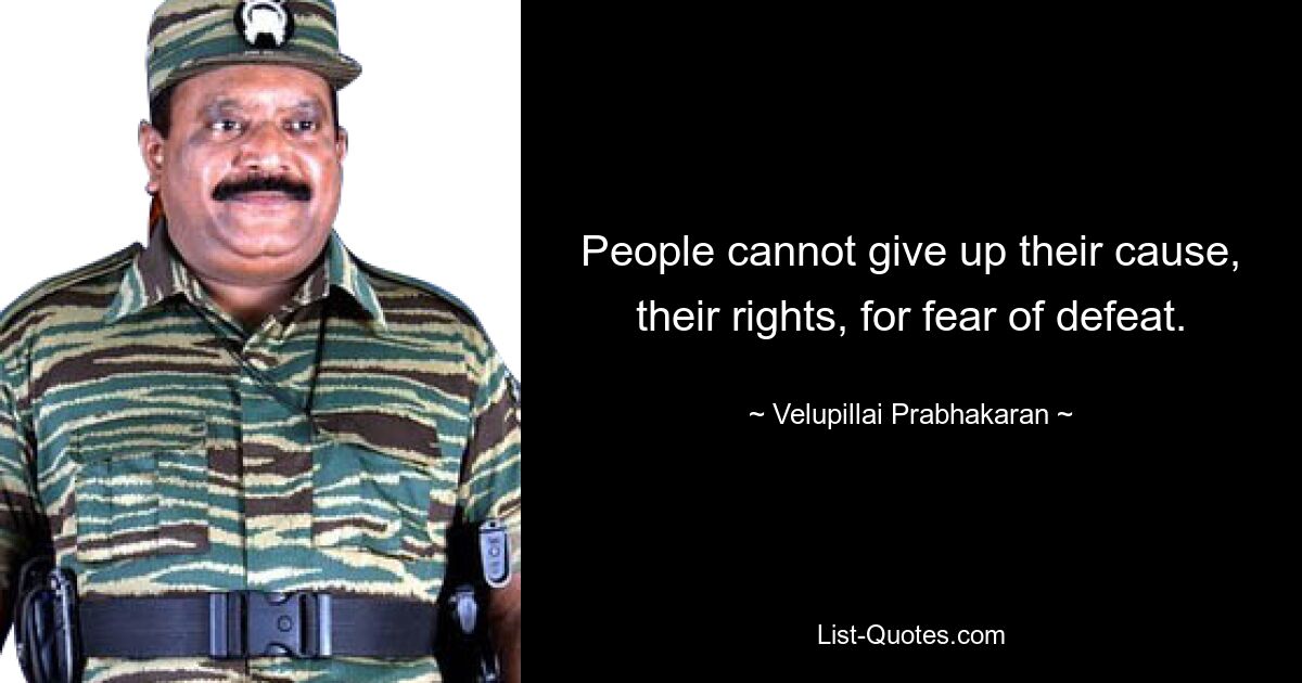 People cannot give up their cause, their rights, for fear of defeat. — © Velupillai Prabhakaran