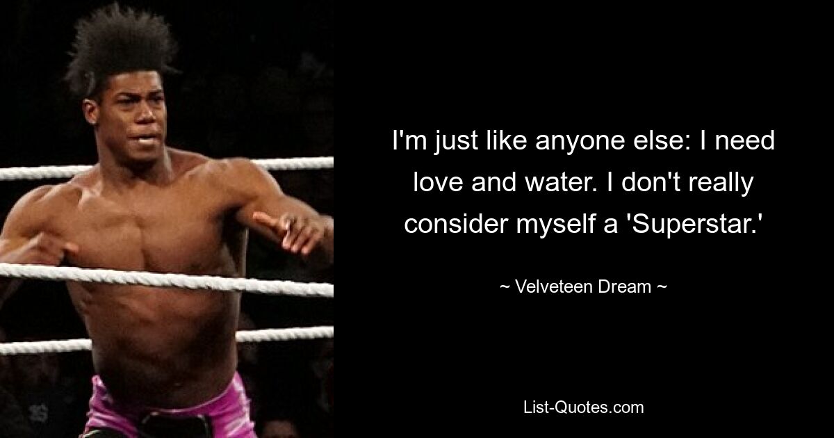 I'm just like anyone else: I need love and water. I don't really consider myself a 'Superstar.' — © Velveteen Dream