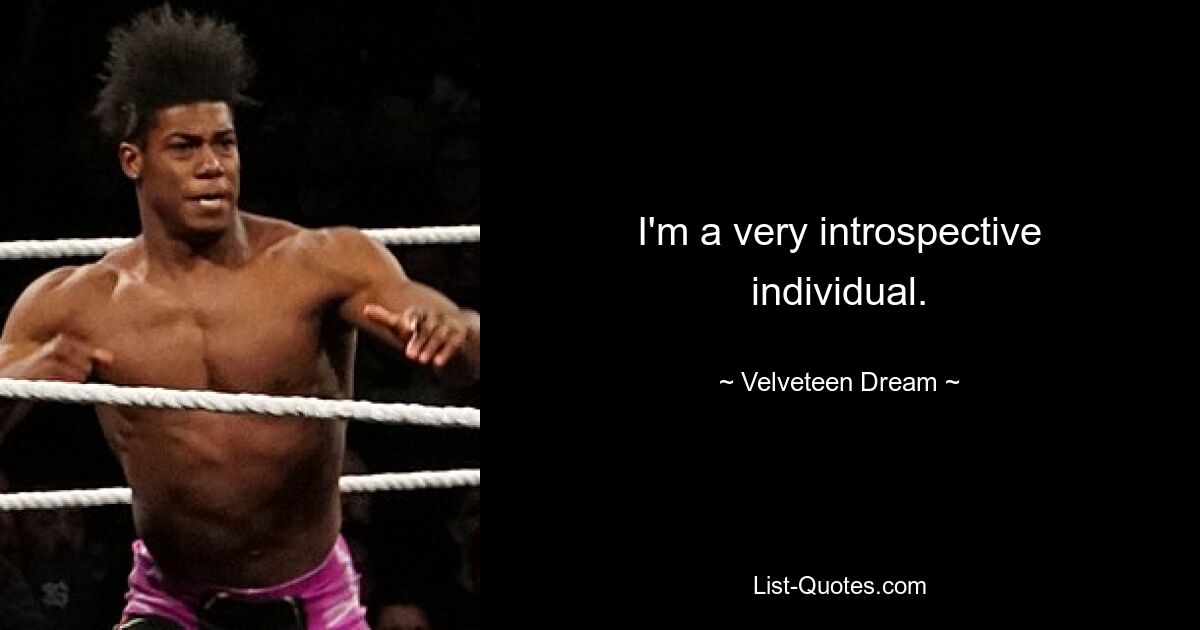 I'm a very introspective individual. — © Velveteen Dream