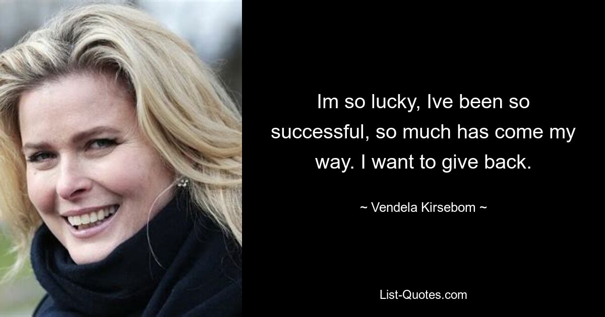 Im so lucky, Ive been so successful, so much has come my way. I want to give back. — © Vendela Kirsebom