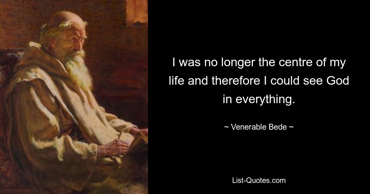 I was no longer the centre of my life and therefore I could see God in everything. — © Venerable Bede